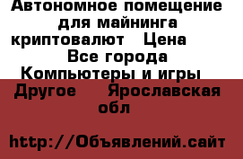 Автономное помещение для майнинга криптовалют › Цена ­ 1 - Все города Компьютеры и игры » Другое   . Ярославская обл.